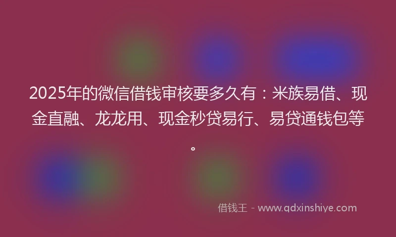 2025年的微信借钱审核要多久有：米族易借、现金直融、龙龙用、现金秒贷易行、易贷通钱包等。