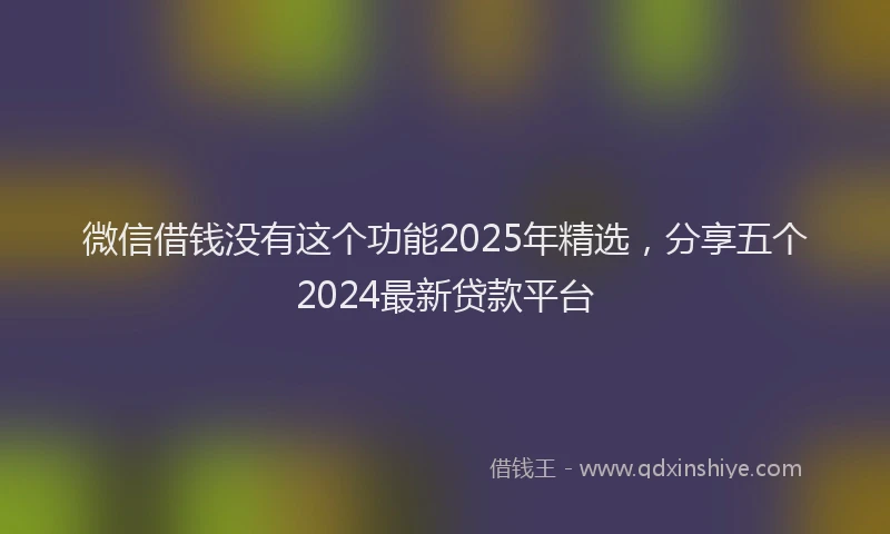 微信借钱没有这个功能2025年精选，分享五个2024最新贷款平台