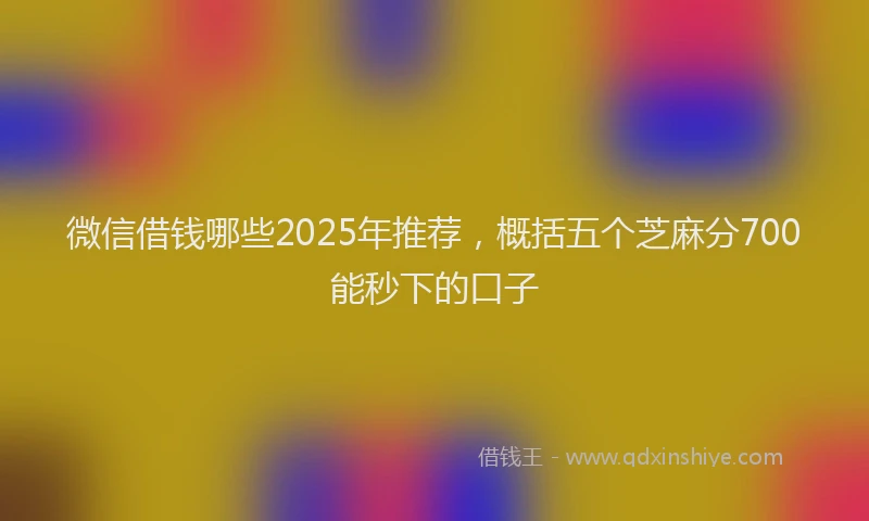 微信借钱哪些2025年推荐，概括五个芝麻分700能秒下的口子