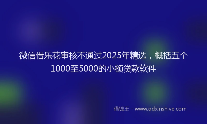 微信借乐花审核不通过2025年精选，概括五个1000至5000的小额贷款软件