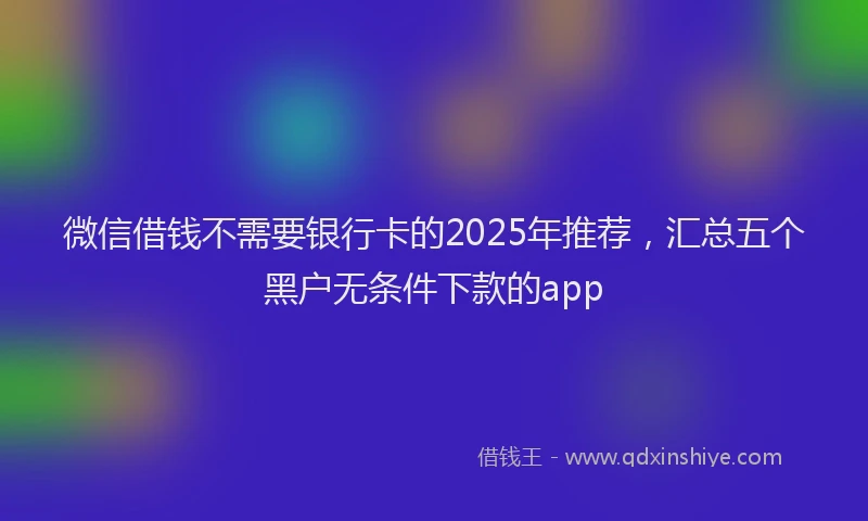 微信借钱不需要银行卡的2025年推荐，汇总五个黑户无条件下款的app