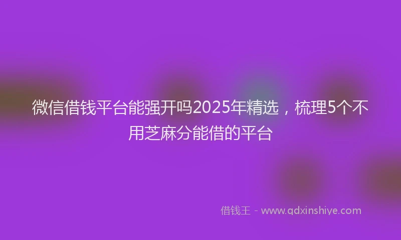 微信借钱平台能强开吗2025年精选，梳理5个不用芝麻分能借的平台