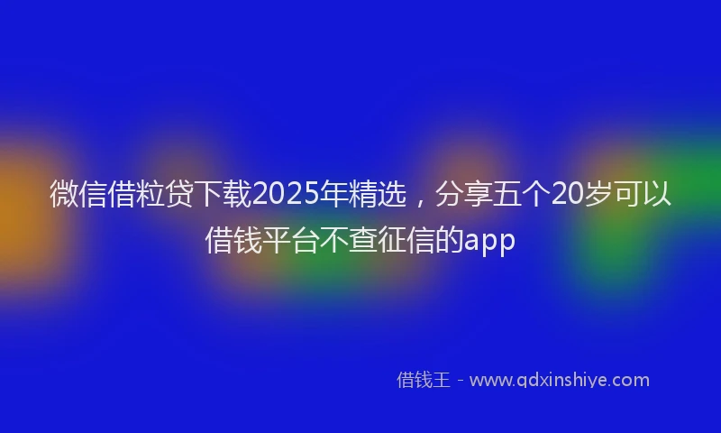 微信借粒贷下载2025年精选，分享五个20岁可以借钱平台不查征信的app