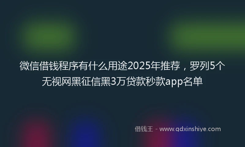 微信借钱程序有什么用途2025年推荐，罗列5个无视网黑征信黑3万贷款秒款app名单