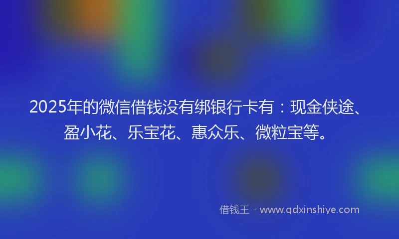 2025年的微信借钱没有绑银行卡有：现金侠途、盈小花、乐宝花、惠众乐、微粒宝等。