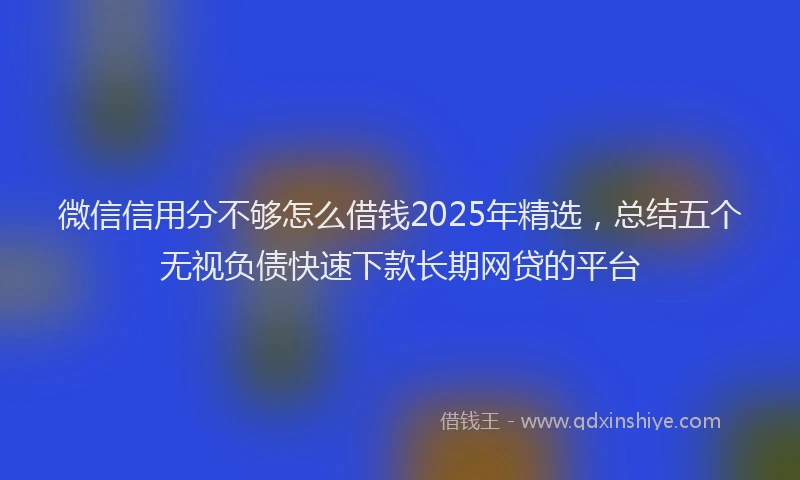微信信用分不够怎么借钱2025年精选，总结五个无视负债快速下款长期网贷的平台