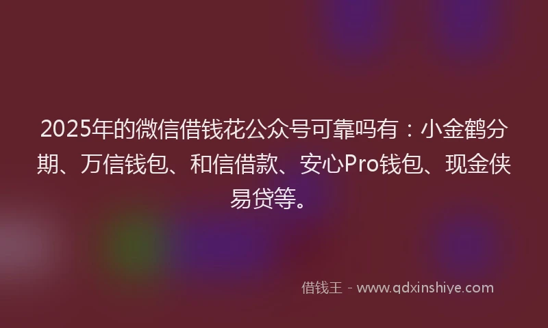 2025年的微信借钱花公众号可靠吗有：小金鹤分期、万信钱包、和信借款、安心Pro钱包、现金侠易贷等。