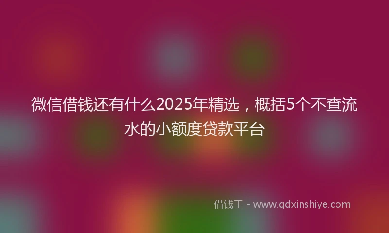 微信借钱还有什么2025年精选，概括5个不查流水的小额度贷款平台