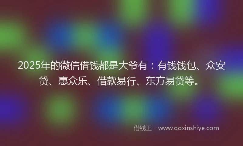 2025年的微信借钱都是大爷有：有钱钱包、众安贷、惠众乐、借款易行、东方易贷等。