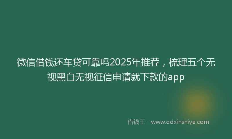 微信借钱还车贷可靠吗2025年推荐，梳理五个无视黑白无视征信申请就下款的app