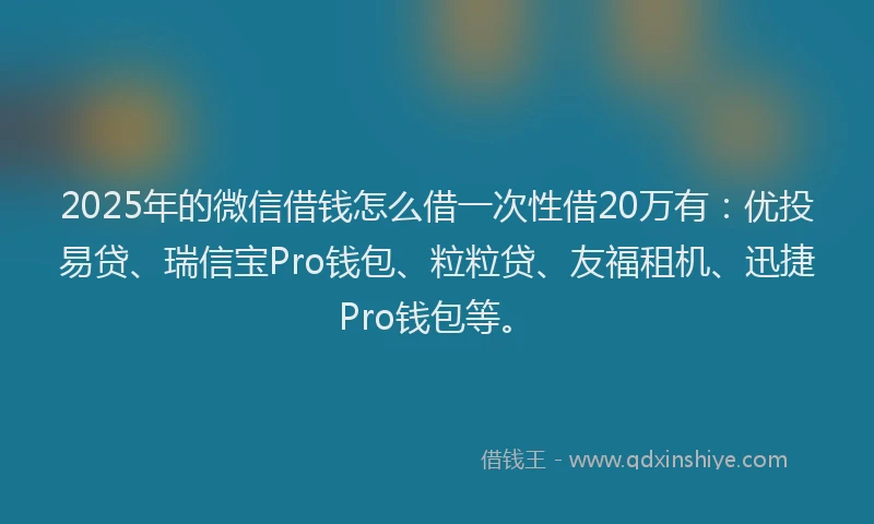 2025年的微信借钱怎么借一次性借20万有：优投易贷、瑞信宝Pro钱包、粒粒贷、友福租机、迅捷Pro钱包等。