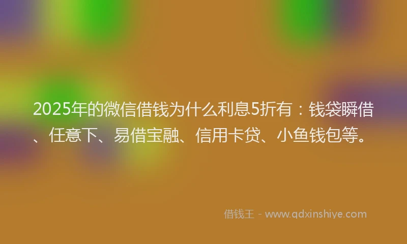 2025年的微信借钱为什么利息5折有：钱袋瞬借、任意下、易借宝融、信用卡贷、小鱼钱包等。