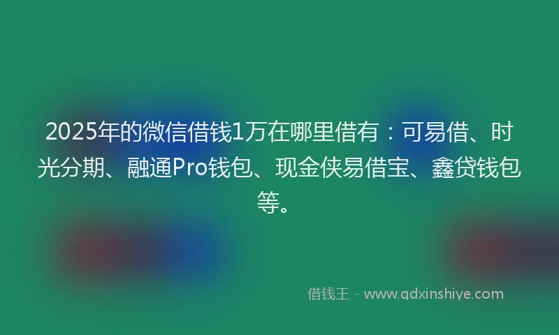 2025年的微信借钱1万在哪里借有：可易借、时光分期、融通Pro钱包、现金侠易借宝、鑫贷钱包等。