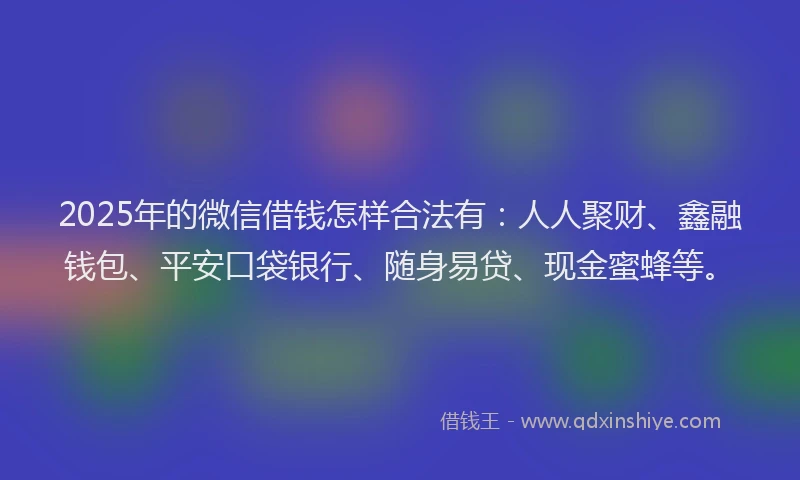 2025年的微信借钱怎样合法有：人人聚财、鑫融钱包、平安口袋银行、随身易贷、现金蜜蜂等。