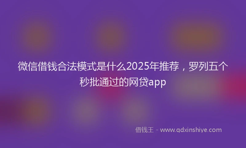 微信借钱合法模式是什么2025年推荐，罗列五个秒批通过的网贷app