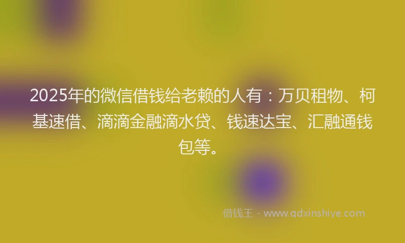 2025年的微信借钱给老赖的人有：万贝租物、柯基速借、滴滴金融滴水贷、钱速达宝、汇融通钱包等。