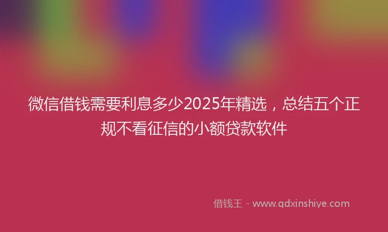 微信借钱需要利息多少2025年精选，总结五个正规不看征信的小额贷款软件