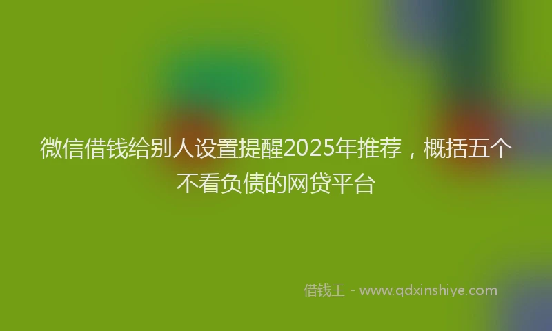 微信借钱给别人设置提醒2025年推荐，概括五个不看负债的网贷平台