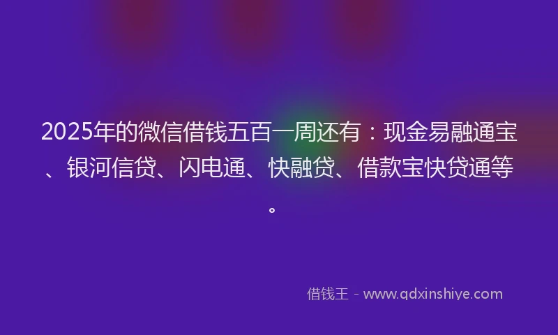2025年的微信借钱五百一周还有：现金易融通宝、银河信贷、闪电通、快融贷、借款宝快贷通等。