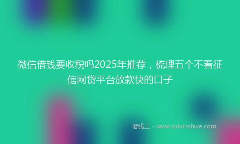 微信借钱要收税吗2025年推荐，梳理五个不看征信网贷平台放款快的口子