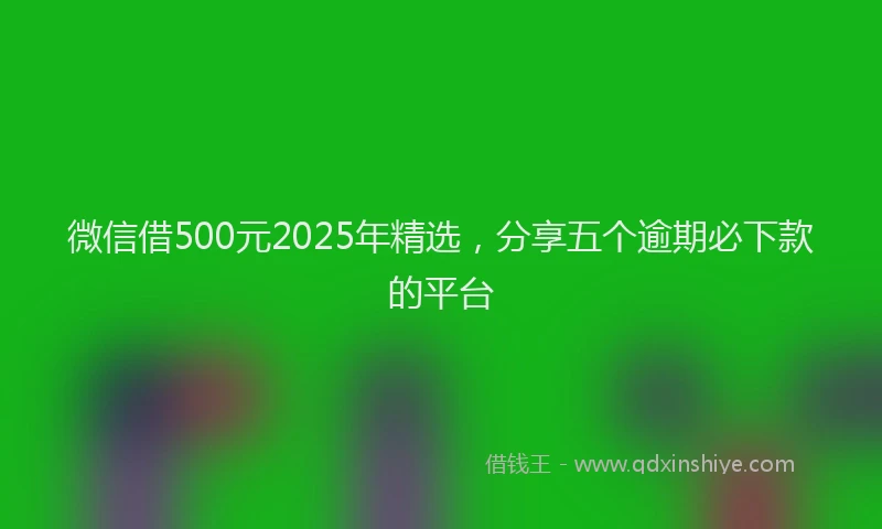 微信借500元2025年精选，分享五个逾期必下款的平台