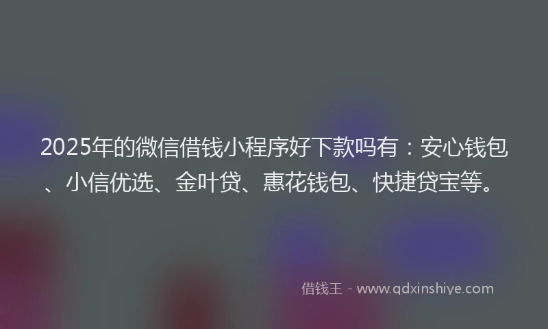 2025年的微信借钱小程序好下款吗有：安心钱包、小信优选、金叶贷、惠花钱包、快捷贷宝等。