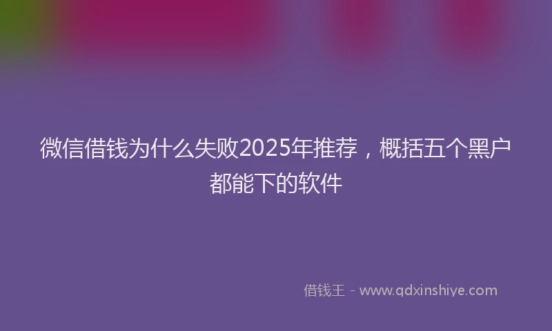 微信借钱为什么失败2025年推荐，概括五个黑户都能下的软件