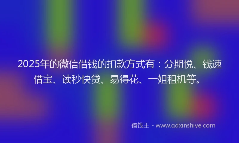 2025年的微信借钱的扣款方式有：分期悦、钱速借宝、读秒快贷、易得花、一姐租机等。