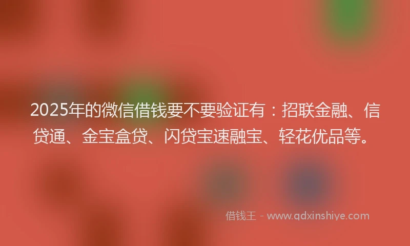 2025年的微信借钱要不要验证有：招联金融、信贷通、金宝盒贷、闪贷宝速融宝、轻花优品等。