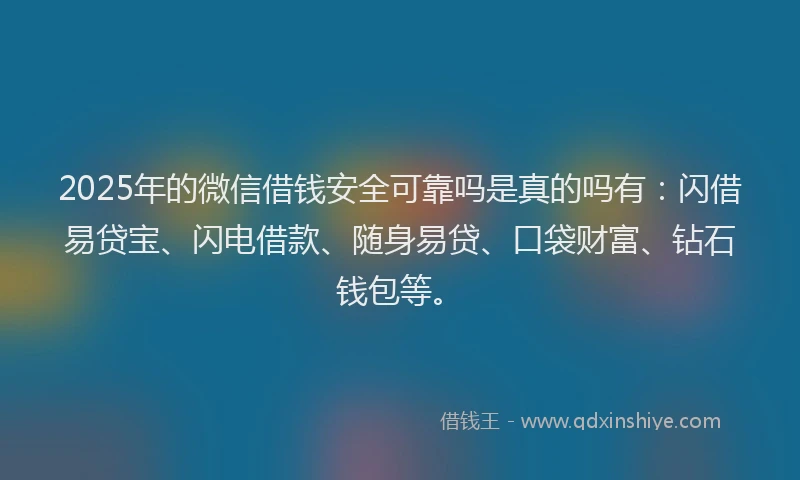 2025年的微信借钱安全可靠吗是真的吗有：闪借易贷宝、闪电借款、随身易贷、口袋财富、钻石钱包等。