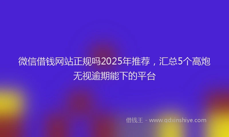 微信借钱网站正规吗2025年推荐，汇总5个高炮无视逾期能下的平台
