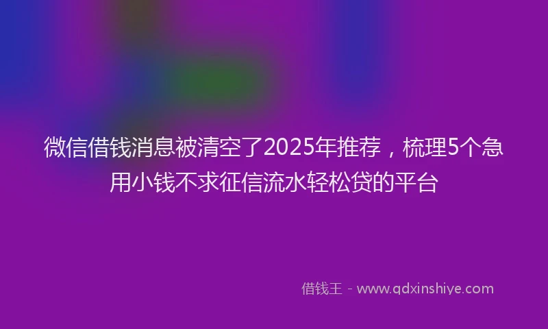 微信借钱消息被清空了2025年推荐，梳理5个急用小钱不求征信流水轻松贷的平台