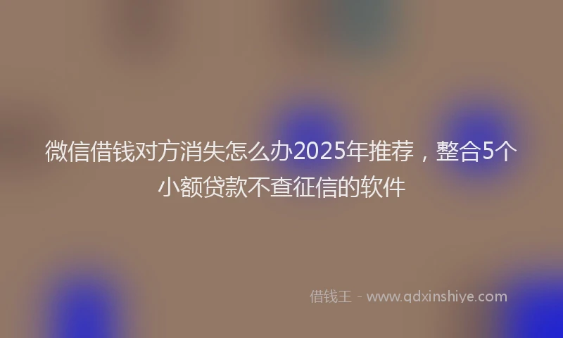 微信借钱对方消失怎么办2025年推荐，整合5个小额贷款不查征信的软件