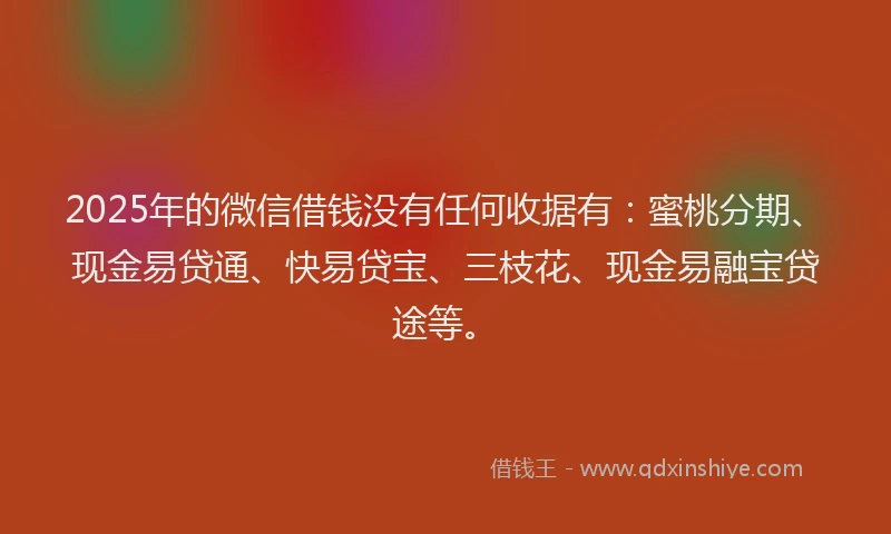 2025年的微信借钱没有任何收据有：蜜桃分期、现金易贷通、快易贷宝、三枝花、现金易融宝贷途等。