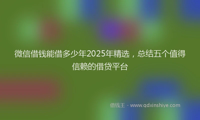 微信借钱能借多少年2025年精选，总结五个值得信赖的借贷平台
