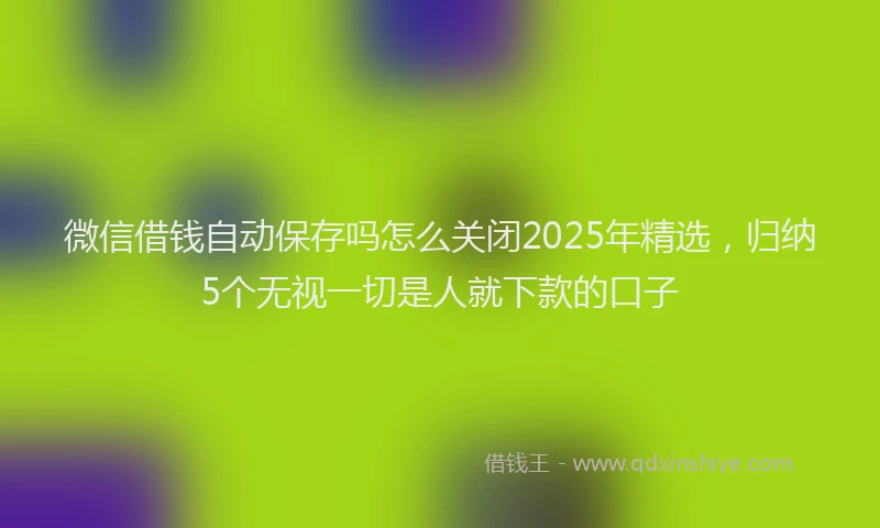 微信借钱自动保存吗怎么关闭2025年精选，归纳5个无视一切是人就下款的口子