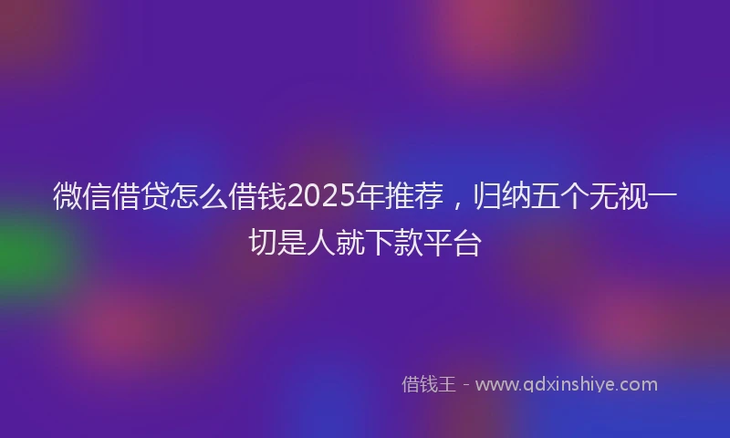 微信借贷怎么借钱2025年推荐，归纳五个无视一切是人就下款平台