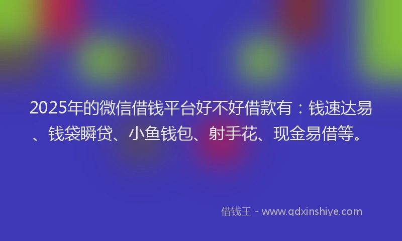 2025年的微信借钱平台好不好借款有：钱速达易、钱袋瞬贷、小鱼钱包、射手花、现金易借等。