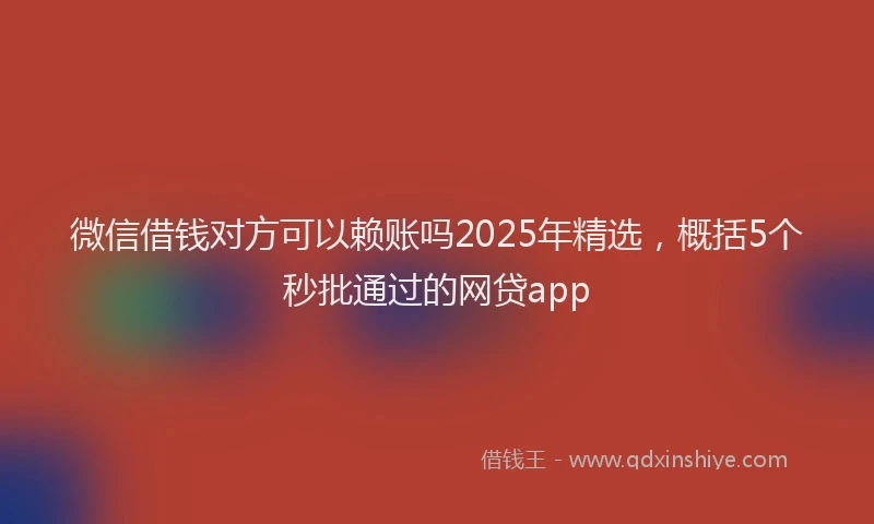 微信借钱对方可以赖账吗2025年精选，概括5个秒批通过的网贷app
