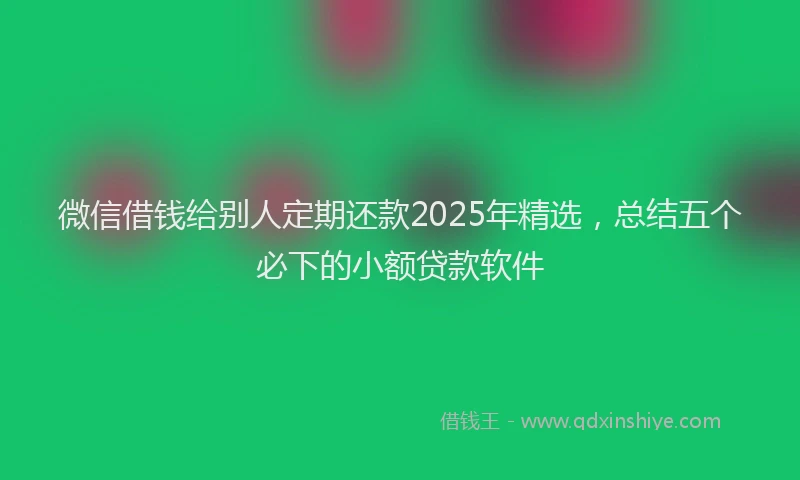 微信借钱给别人定期还款2025年精选，总结五个必下的小额贷款软件