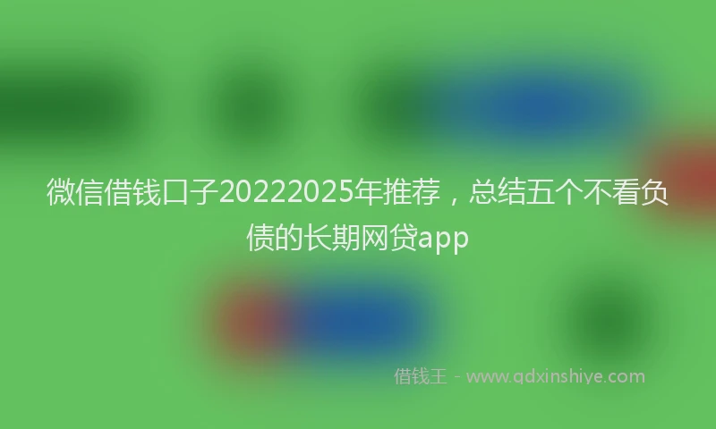 微信借钱口子20222025年推荐，总结五个不看负债的长期网贷app