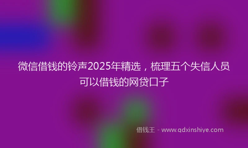 微信借钱的铃声2025年精选，梳理五个失信人员可以借钱的网贷口子