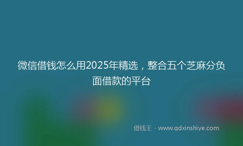 微信借钱怎么用2025年精选，整合五个芝麻分负面借款的平台