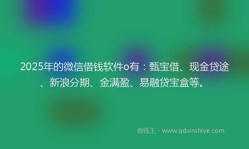 2025年的微信借钱软件o有：甄宝借、现金贷途、新浪分期、金满盈、易融贷宝盒等。
