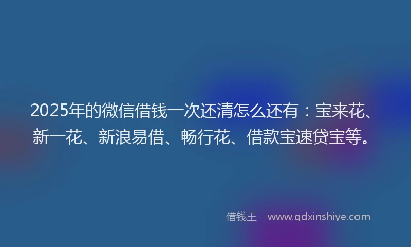 2025年的微信借钱一次还清怎么还有：宝来花、新一花、新浪易借、畅行花、借款宝速贷宝等。