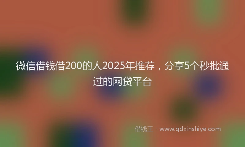 微信借钱借200的人2025年推荐，分享5个秒批通过的网贷平台