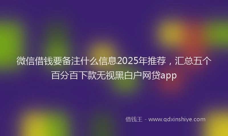 微信借钱要备注什么信息2025年推荐，汇总五个百分百下款无视黑白户网贷app