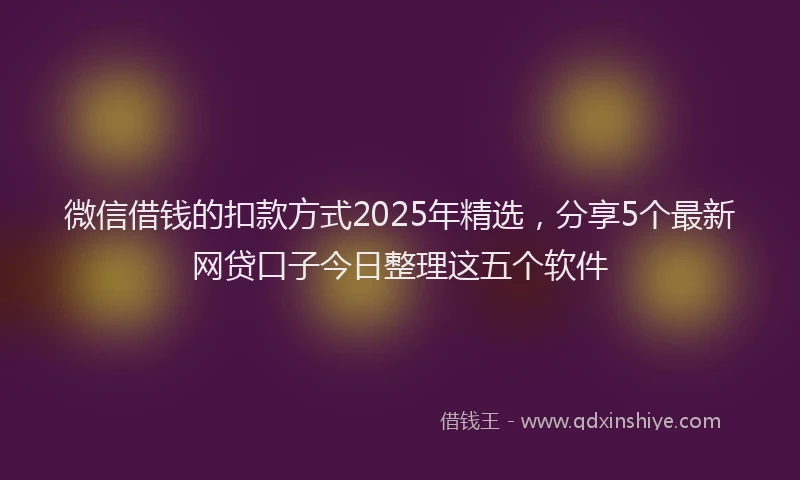 微信借钱的扣款方式2025年精选，分享5个最新网贷口子今日整理这五个软件