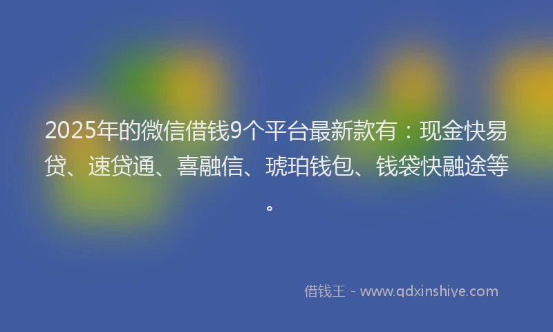2025年的微信借钱9个平台最新款有：现金快易贷、速贷通、喜融信、琥珀钱包、钱袋快融途等。