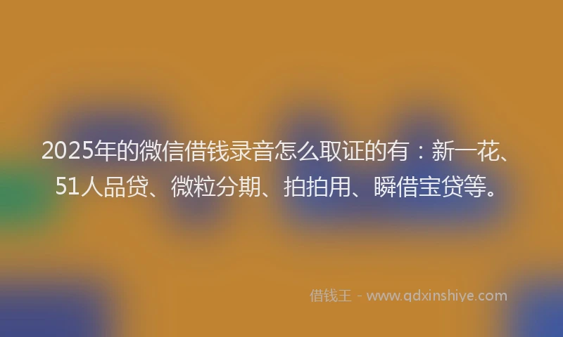2025年的微信借钱录音怎么取证的有：新一花、51人品贷、微粒分期、拍拍用、瞬借宝贷等。